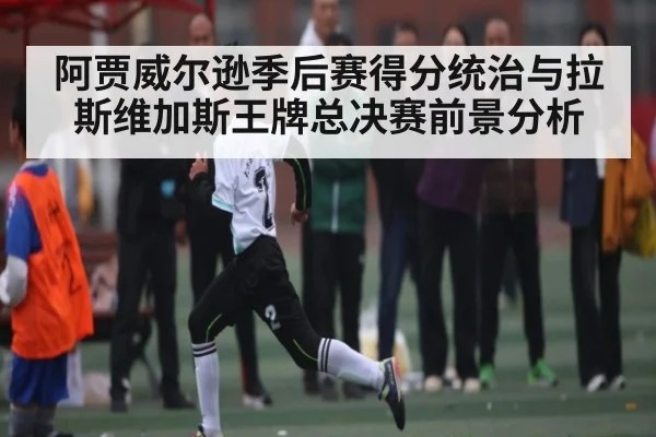阿贾威尔逊季后赛得分统治与拉斯维加斯王牌总决赛前景分析