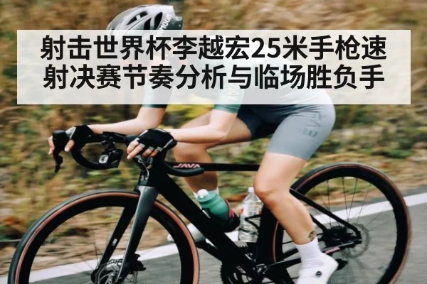 射击世界杯李越宏25米手枪速射决赛节奏分析与临场胜负手