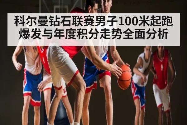 科尔曼钻石联赛男子100米起跑爆发与年度积分走势全面分析
